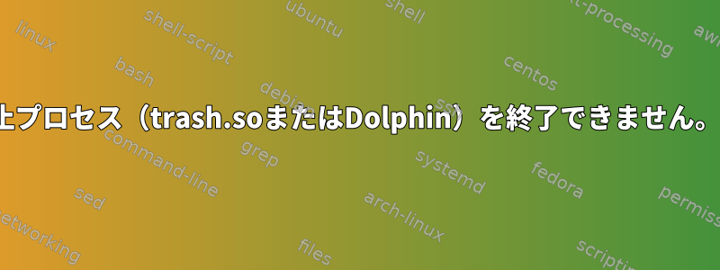 Linuxでは、休止プロセス（trash.soまたはDolphin）を終了できません。何をすべきか？