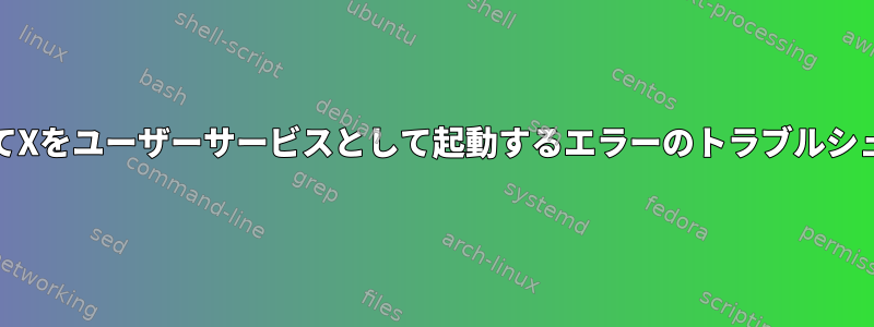 systemdを使用してXをユーザーサービスとして起動するエラーのトラブルシューティングヘルプ