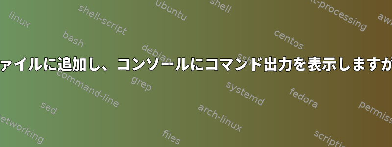 2つのコマンドを実行し、ファイルに追加し、コンソールにコマンド出力を表示しますが、コマンドは1つだけです