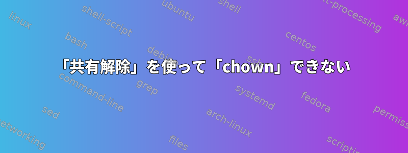 「共有解除」を使って「chown」できない