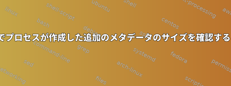 Linuxでプロセスが作成した追加のメタデータのサイズを確認するには？