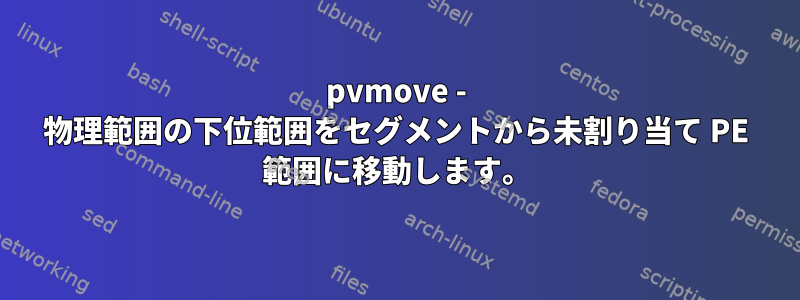 pvmove - 物理範囲の下位範囲をセグメントから未割り当て PE 範囲に移動します。