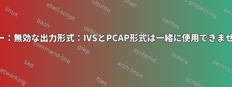 エラー：無効な出力形式：IVSとPCAP形式は一緒に使用できません。