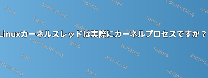 Linuxカーネルスレッドは実際にカーネルプロセスですか？