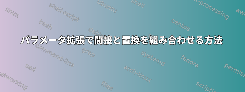 パラメータ拡張で間接と置換を組み合わせる方法