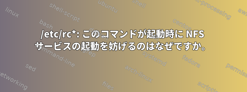 /etc/rc*: このコマンドが起動時に NFS サービスの起動を妨げるのはなぜですか。