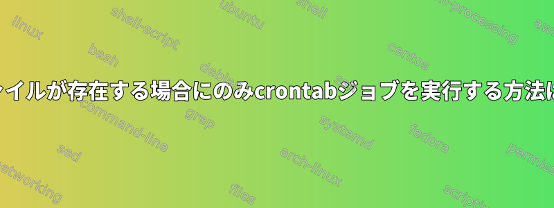 ファイルが存在する場合にのみcrontabジョブを実行する方法は？