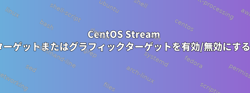 CentOS Stream 9でマルチユーザーターゲットまたはグラフィックターゲットを有効/無効にすることはできません。