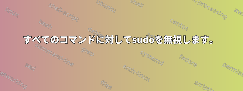 すべてのコマンドに対してsudoを無視します。