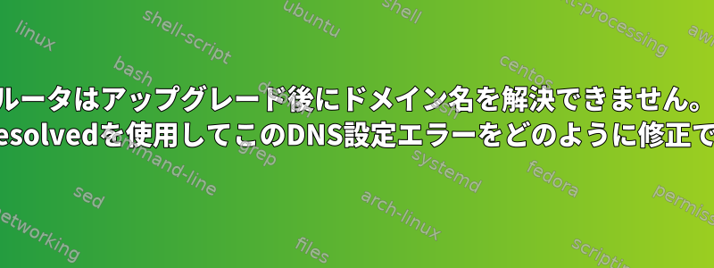 ルータはアップグレード後にドメイン名を解決できません。 systemd-resolvedを使用してこのDNS設定エラーをどのように修正できますか？