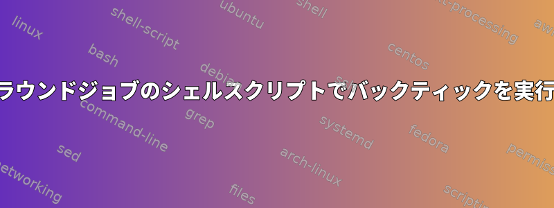 バックグラウンドジョブのシェルスクリプトでバックティックを実行する方法