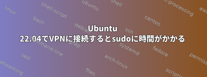 Ubuntu 22.04でVPNに接続するとsudoに時間がかかる