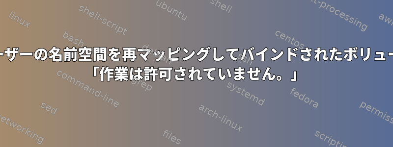 ChownはDockerユーザーの名前空間を再マッピングしてバインドされたボリュームを破壊しました。 「作業は許可されていません。」