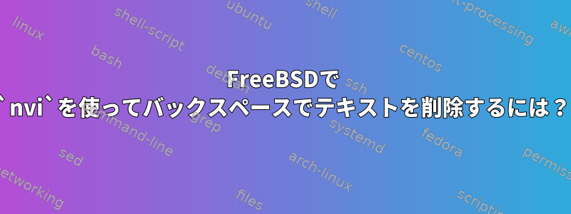 FreeBSDで `nvi`を使ってバックスペースでテキストを削除するには？