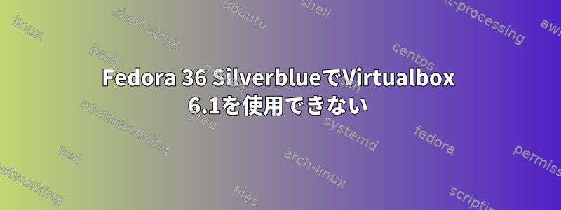 Fedora 36 SilverblueでVirtualbox 6.1を使用できない