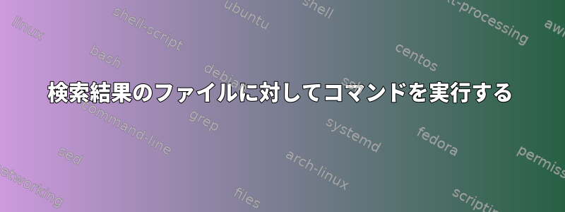 検索結果のファイルに対してコマンドを実行する