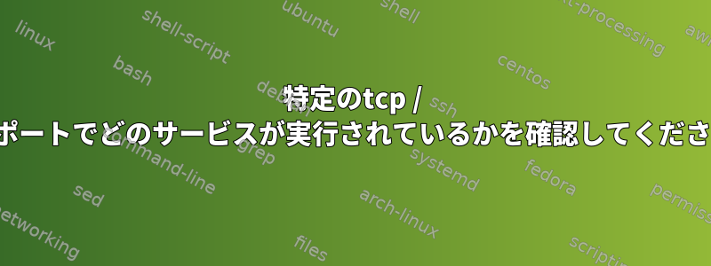 特定のtcp / udpポートでどのサービスが実行されているかを確認してください。