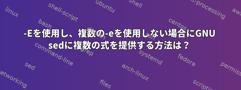 -Eを使用し、複数の-eを使用しない場合にGNU sedに複数の式を提供する方法は？