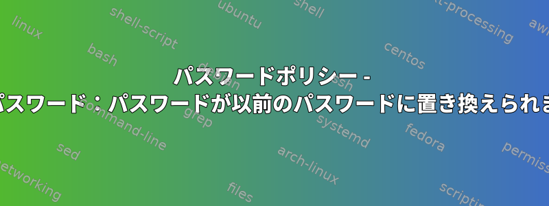 パスワードポリシー - 無効なパスワード：パスワードが以前のパスワードに置き換えられました。