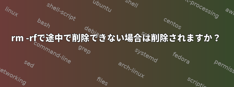 rm -rfで途中で削除できない場合は削除されますか？