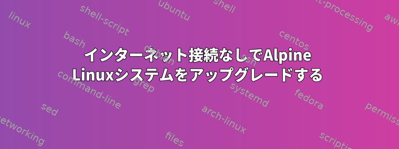 インターネット接続なしでAlpine Linuxシステムをアップグレードする