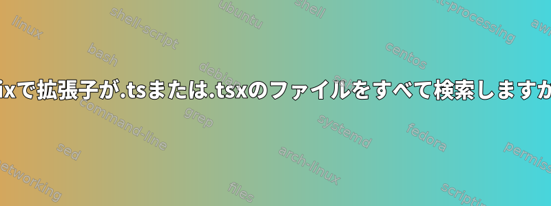 Unixで拡張子が.tsまたは.tsxのファイルをすべて検索しますか？