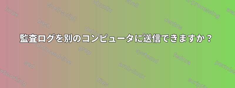 監査ログを別のコンピュータに送信できますか？