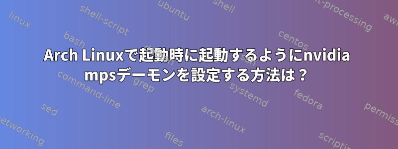 Arch Linuxで起動時に起動するようにnvidia mpsデーモンを設定する方法は？