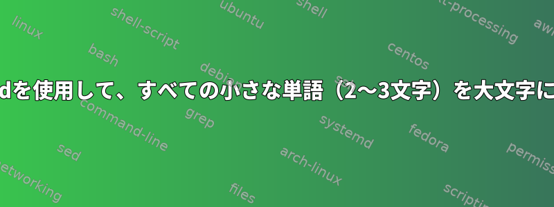 awkまたはsedを使用して、すべての小さな単語（2〜3文字）を大文字に変換します。