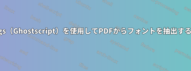 gs（Ghostscript）を使用してPDFからフォントを抽出する