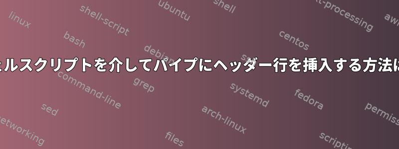 シェルスクリプトを介してパイプにヘッダー行を挿入する方法は？