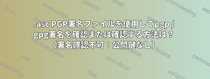 .asc PGP署名ファイルを使用してpgp / gpg署名を確認または確認する方法は？ （署名確認不可：公開鍵なし）