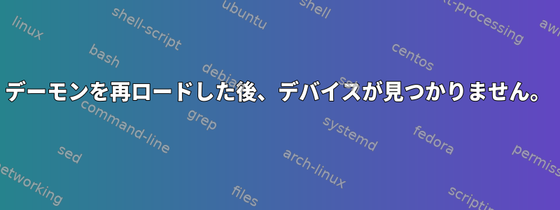 デーモンを再ロードした後、デバイスが見つかりません。