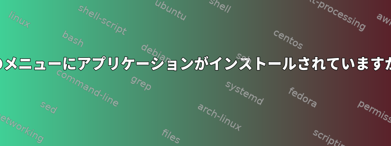 どのメニューにアプリケーションがインストールされていますか？