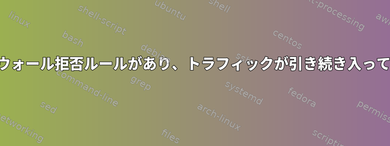 ファイアウォール拒否ルールがあり、トラフィックが引き続き入っています。