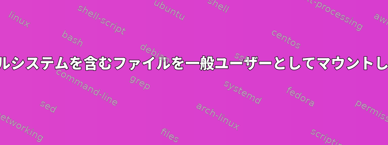 ファイルシステムを含むファイルを一般ユーザーとしてマウントします。