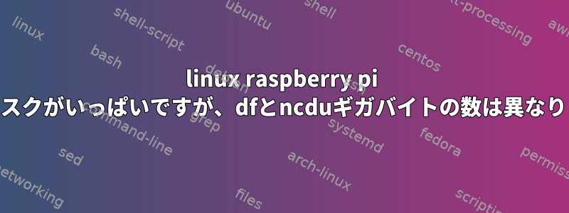 linux raspberry pi osディスクがいっぱいですが、dfとncduギガバイトの数は異なります。