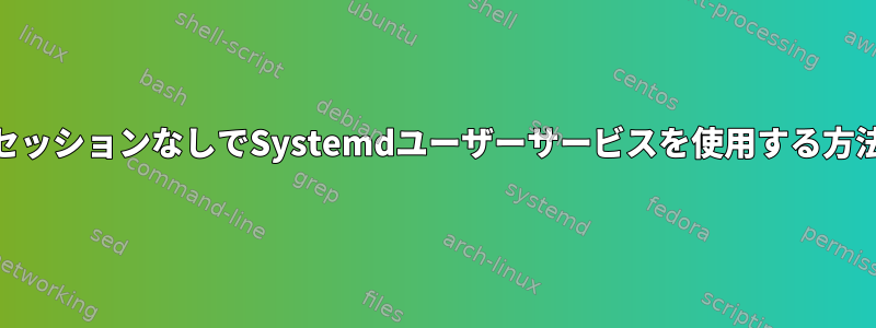 デスクトップセッションなしでSystemdユーザーサービスを使用する方法[D-Busなし]