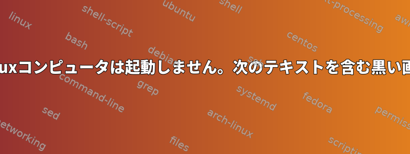 Linuxコンピュータは起動しません。次のテキストを含む黒い画面