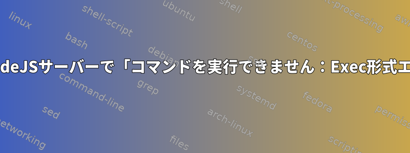 サービスで実行されているNodeJSサーバーで「コマンドを実行できません：Exec形式エラー」エラーが発生します。