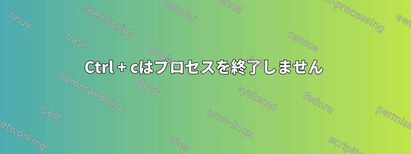 Ctrl + cはプロセスを終了しません