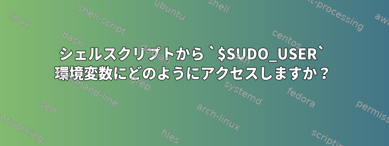 シェルスクリプトから `$SUDO_USER` 環境変数にどのようにアクセスしますか？