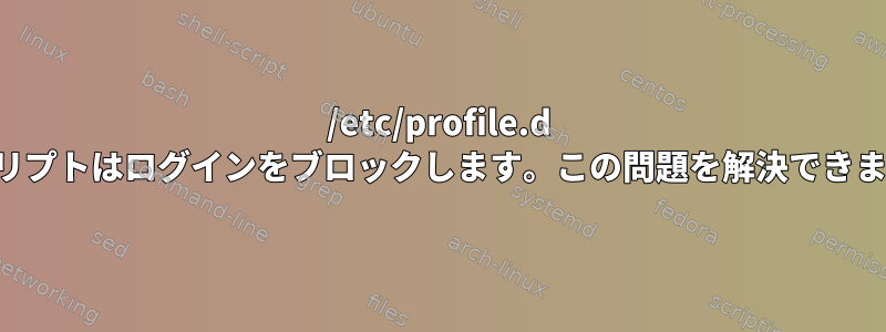 /etc/profile.d のスクリプトはログインをブロックします。この問題を解決できますか？