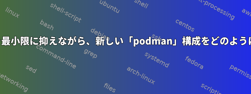 システムへの影響を最小限に抑えながら、新しい「podman」構成をどのように適用できますか？