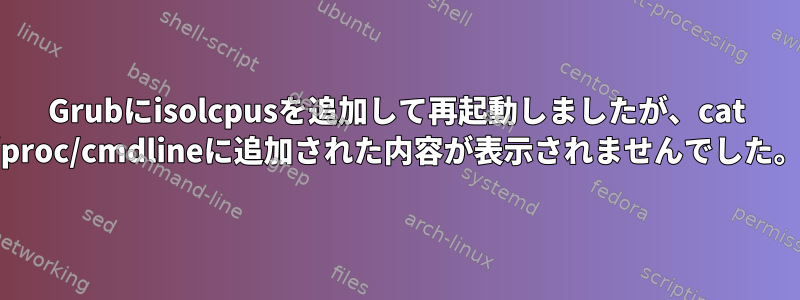 Grubにisolcpusを追加して再起動しましたが、cat /proc/cmdlineに追加された内容が表示されませんでした。