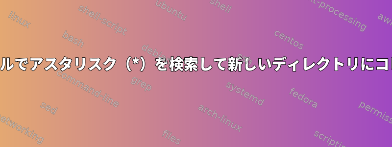 テキストファイルでアスタリスク（*）を検索して新しいディレクトリにコピーしますか？