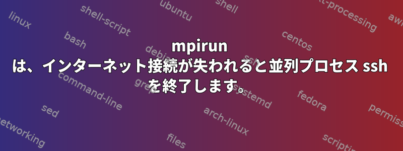 mpirun は、インターネット接続が失われると並列プロセス ssh を終了します。