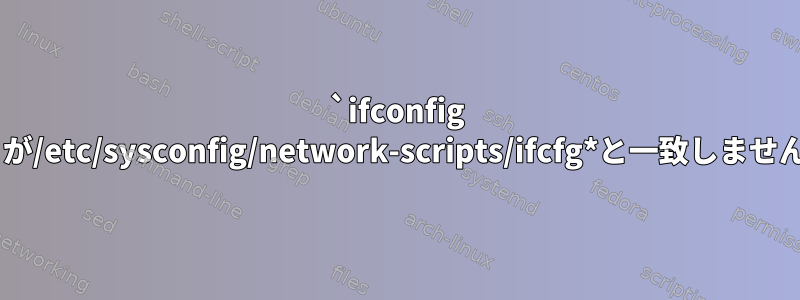 `ifconfig -a`が/etc/sysconfig/network-scripts/ifcfg*と一致しません。