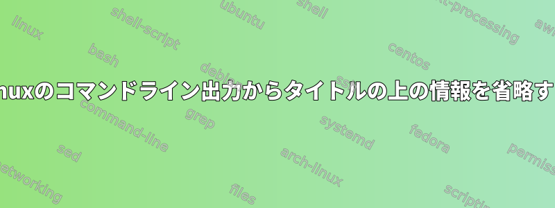 Linuxのコマンドライン出力からタイトルの上の情報を省略する