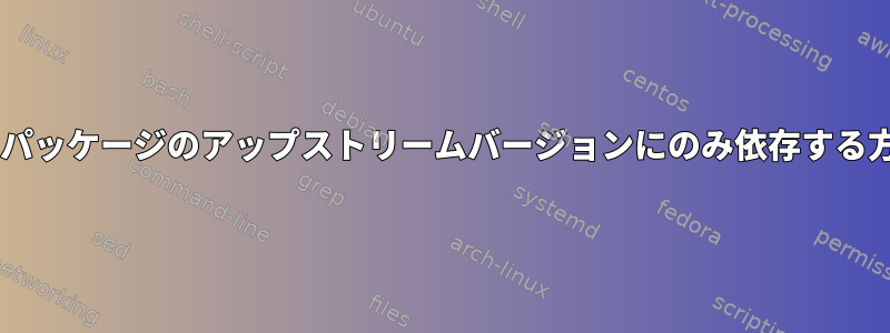 Debianパッケージのアップストリームバージョンにのみ依存する方法は？